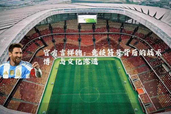官方吉祥物:竞技符号背后的战术博弈与文化渗透