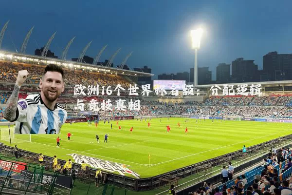 欧洲16个世界杯名额：分配逻辑与竞技真相