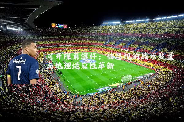 可升降角旗杆:被忽视的战术变量与地理适应性革新