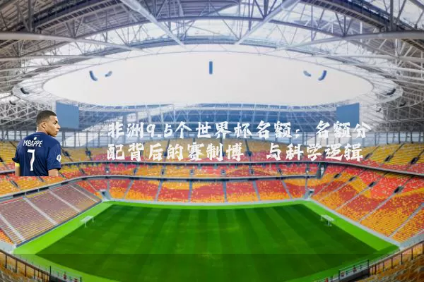 非洲9.5个世界杯名额：名额分配背后的赛制博弈与科学逻辑