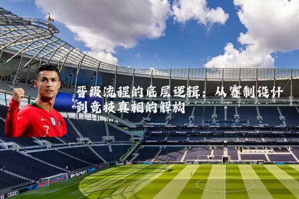 晋级流程的底层逻辑:从赛制设计到竞技真相的解构