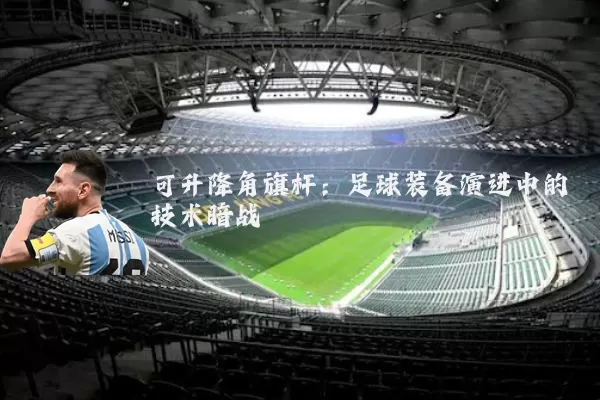 可升降角旗杆：足球装备演进中的技术暗战