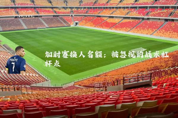 加时赛换人名额：被忽视的战术杠杆点