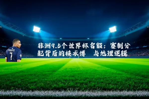 非洲9.5个世界杯名额:赛制分配背后的技术博弈与地理逻辑