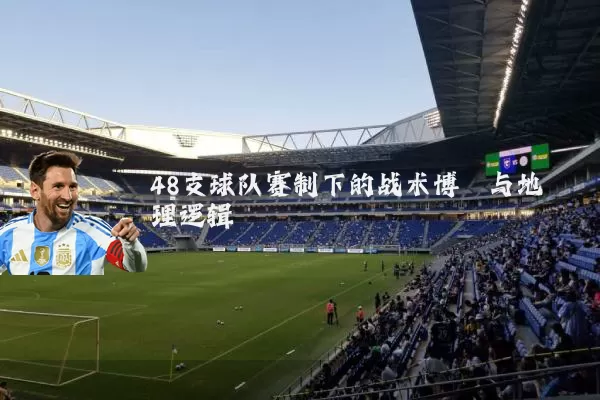 48支球队赛制下的战术博弈与地理逻辑