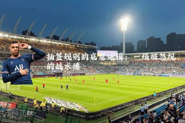 抽签规则的底层逻辑:一场被忽视的战术博弈
