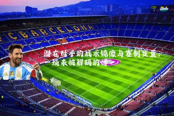 潜在对手的战术镜像与赛制变量:一场未被解码的博弈